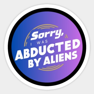 sorry, I was abducted by aliens Sticker